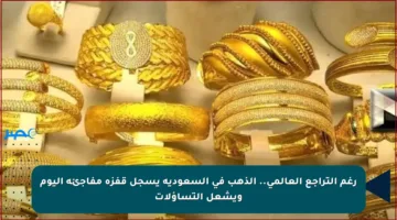 رغم التراجع العالمي.. الذهب في السعودية يسجل قفزة مفاجئة اليوم ويشعل التساؤلات